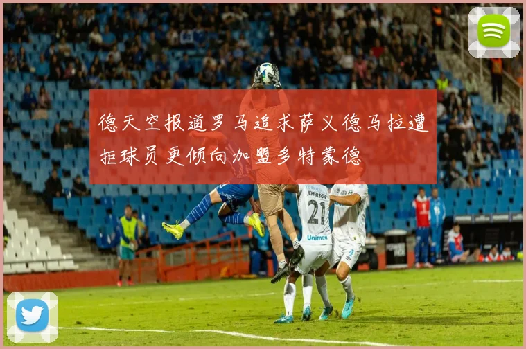 德天空报道罗马追求萨义德马拉遭拒球员更倾向加盟多特蒙德